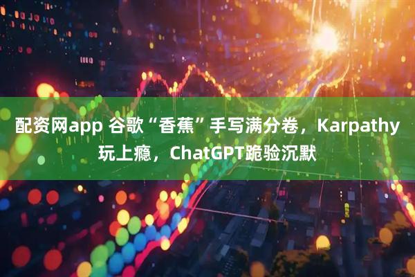 配资网app 谷歌“香蕉”手写满分卷，Karpathy玩上瘾，ChatGPT跪验沉默