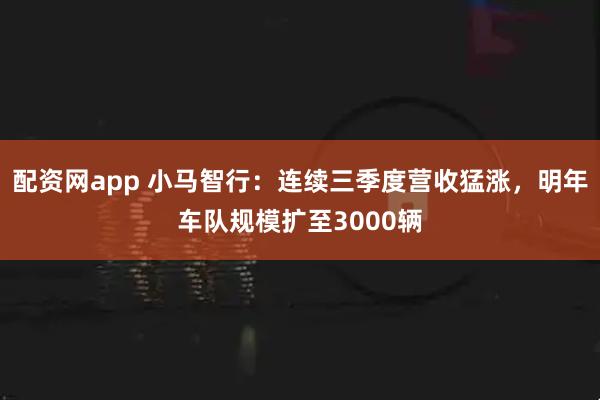 配资网app 小马智行：连续三季度营收猛涨，明年车队规模扩至3000辆