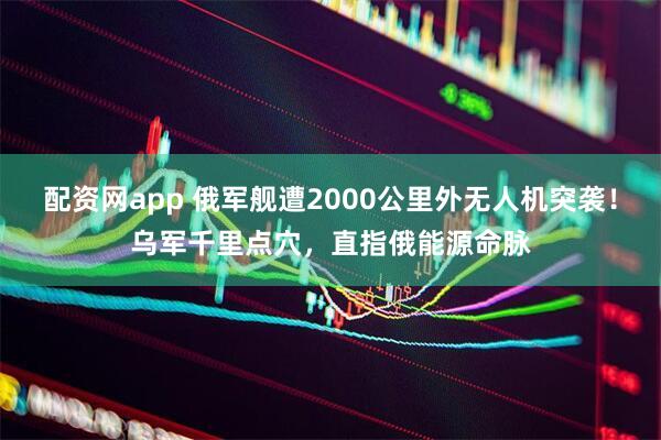 配资网app 俄军舰遭2000公里外无人机突袭！乌军千里点穴，直指俄能源命脉