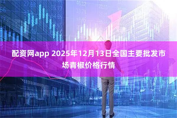 配资网app 2025年12月13日全国主要批发市场青椒价格行情