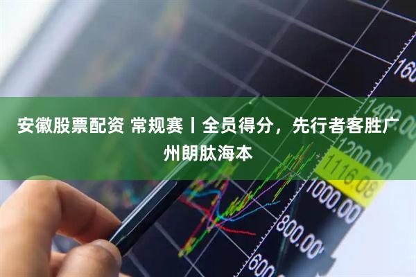安徽股票配资 常规赛丨全员得分，先行者客胜广州朗肽海本