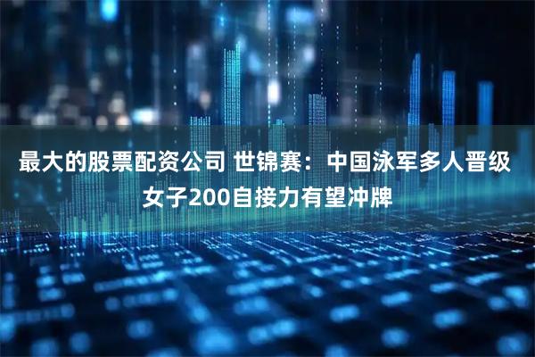 最大的股票配资公司 世锦赛：中国泳军多人晋级 女子200自接力有望冲牌