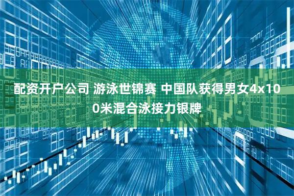 配资开户公司 游泳世锦赛 中国队获得男女4x100米混合泳接力银牌