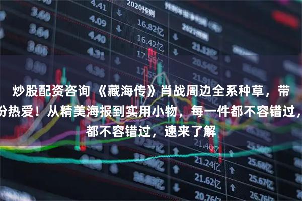 炒股配资咨询 《藏海传》肖战周边全系种草，带你珍藏这份热爱！从精美海报到实用小物，每一件都不容错过，速来了解