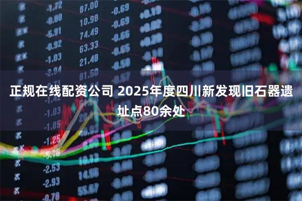 正规在线配资公司 2025年度四川新发现旧石器遗址点80余处