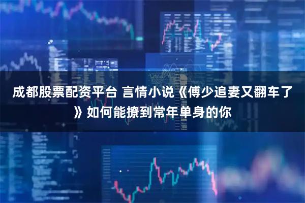 成都股票配资平台 言情小说《傅少追妻又翻车了》如何能撩到常年单身的你