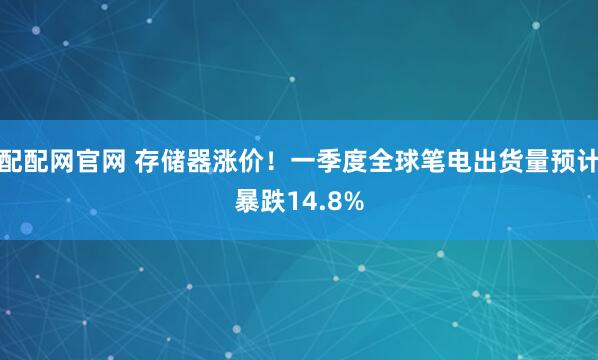 配配网官网 存储器涨价！一季度全球笔电出货量预计暴跌14.8%