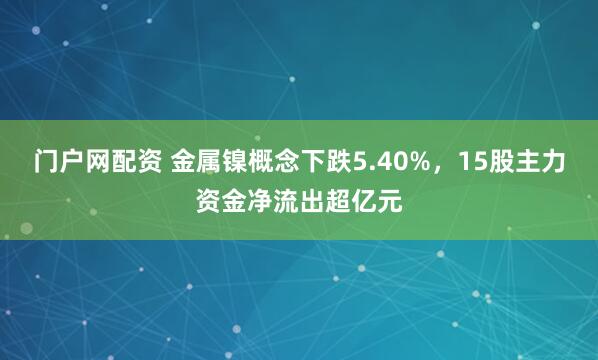 门户网配资 金属镍概念下跌5.40%，15股主力资金净流出超亿元