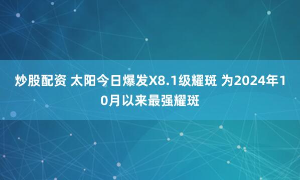 炒股配资 太阳今日爆发X8.1级耀斑 为2024年10月以来最强耀斑