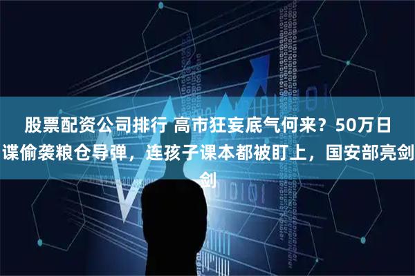 股票配资公司排行 高市狂妄底气何来？50万日谍偷袭粮仓导弹，连孩子课本都被盯上，国安部亮剑
