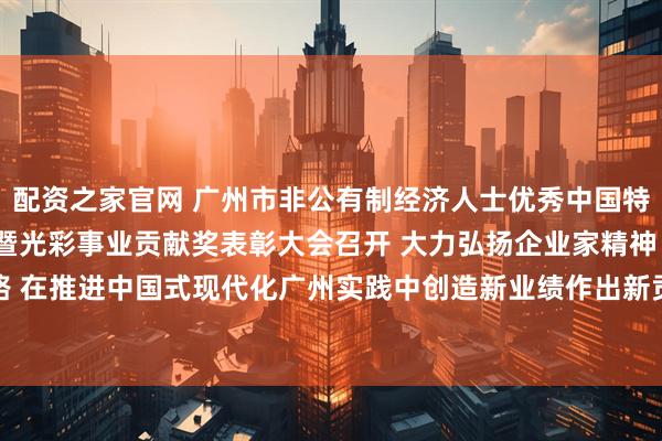 配资之家官网 广州市非公有制经济人士优秀中国特色社会主义事业建设者暨光彩事业贡献奖表彰大会召开 大力弘扬企业家精神  坚定走高质量发展之路 在推进中国式现代化广州实践中创造新业绩作出新贡献 冯忠华讲话 孙志洋主持 王衍诗李贻伟出席