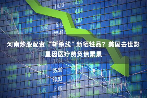 河南炒股配资 “斩杀线”新牺牲品？美国去世影星因医疗费负债累累