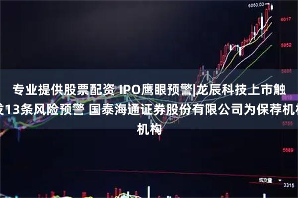 专业提供股票配资 IPO鹰眼预警|龙辰科技上市触发13条风险预警 国泰海通证券股份有限公司为保荐机构