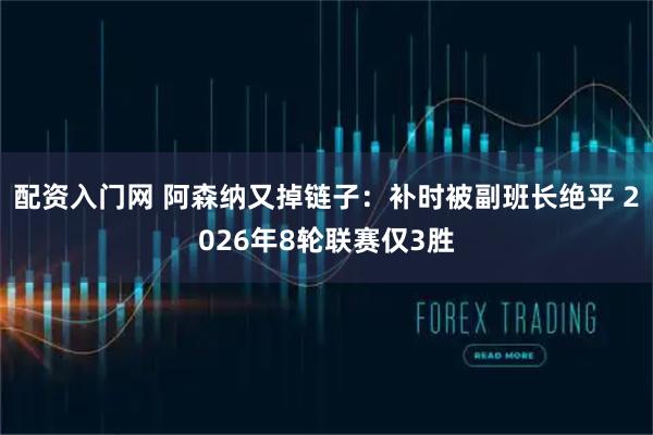 配资入门网 阿森纳又掉链子：补时被副班长绝平 2026年8轮联赛仅3胜