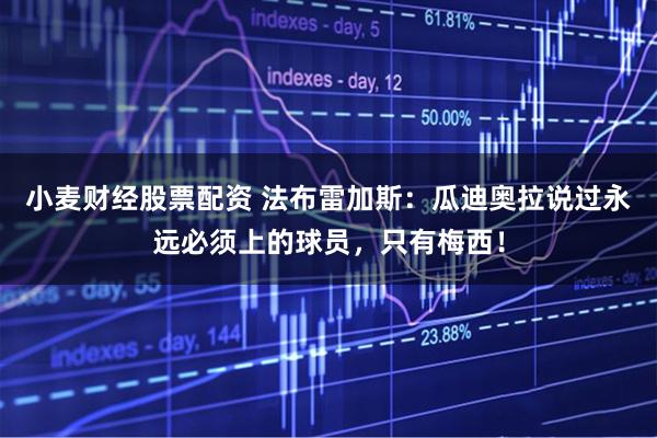 小麦财经股票配资 法布雷加斯：瓜迪奥拉说过永远必须上的球员，只有梅西！