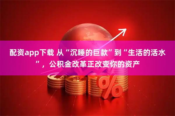 配资app下载 从“沉睡的巨款”到“生活的活水”，公积金改革正改变你的资产