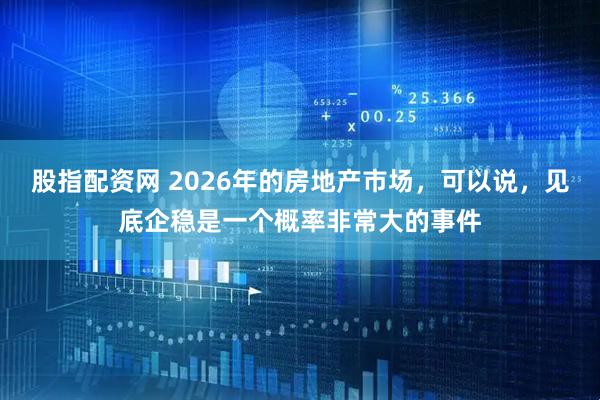 股指配资网 2026年的房地产市场，可以说，见底企稳是一个概率非常大的事件