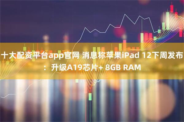 十大配资平台app官网 消息称苹果iPad 12下周发布：升级A19芯片+ 8GB RAM
