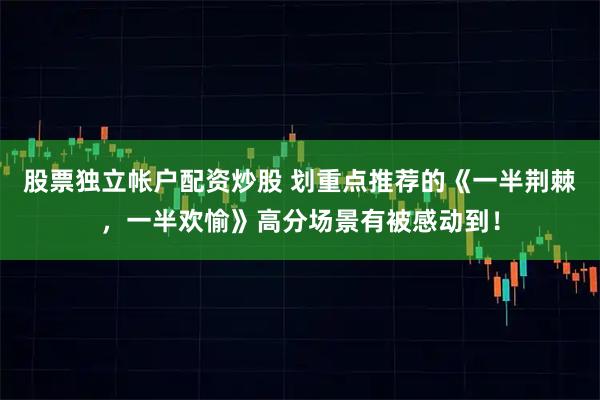 股票独立帐户配资炒股 划重点推荐的《一半荆棘，一半欢愉》高分场景有被感动到！