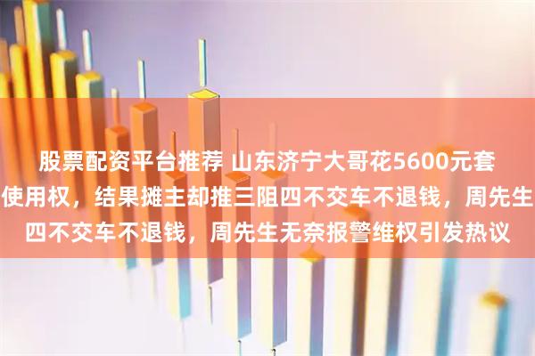股票配资平台推荐 山东济宁大哥花5600元套圈,真中了红旗车两年使用权,结果摊主却推三阻四不交车不退钱,周先生无奈报警维权引发热议