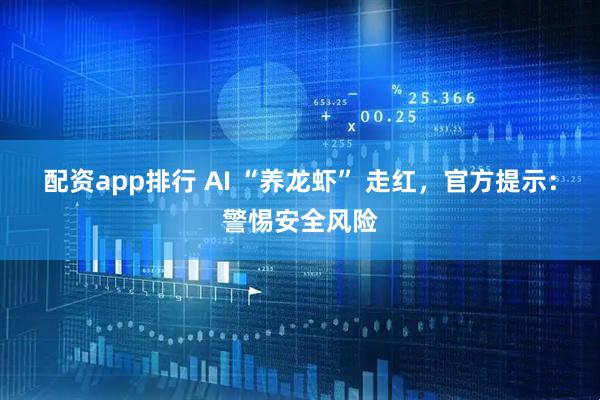 配资app排行 AI “养龙虾” 走红，官方提示：警惕安全风险