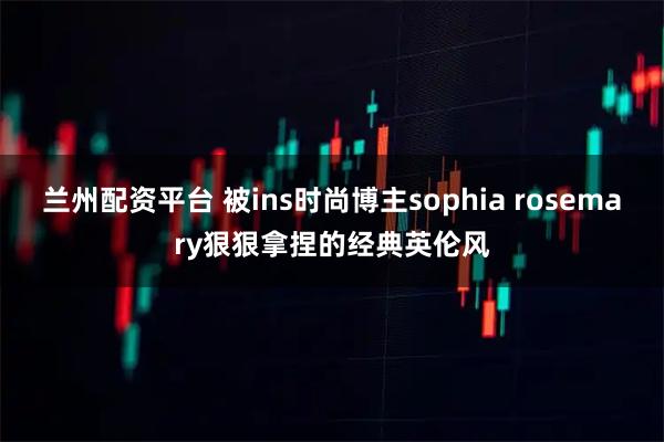 兰州配资平台 被ins时尚博主sophia rosemary狠狠拿捏的经典英伦风