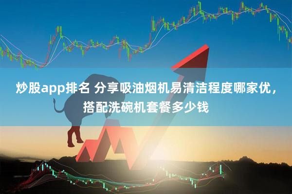 炒股app排名 分享吸油烟机易清洁程度哪家优,搭配洗碗机套餐多少钱