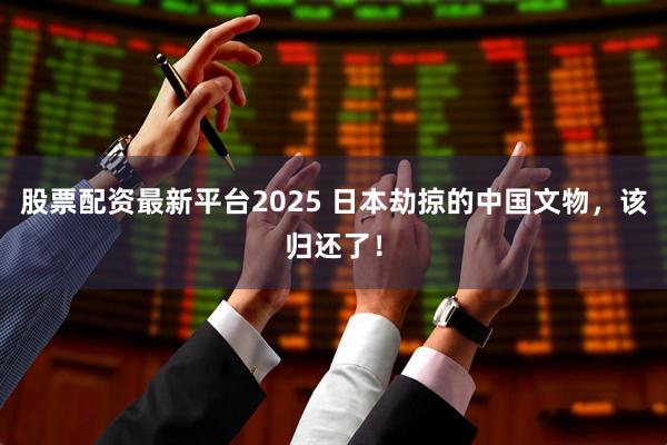 股票配资最新平台2025 日本劫掠的中国文物，该归还了！
