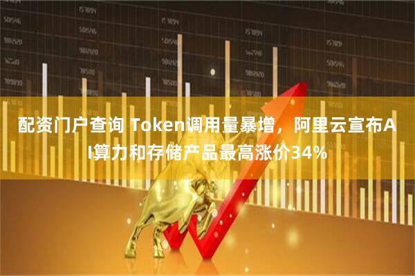 配资门户查询 Token调用量暴增，阿里云宣布AI算力和存储产品最高涨价34%