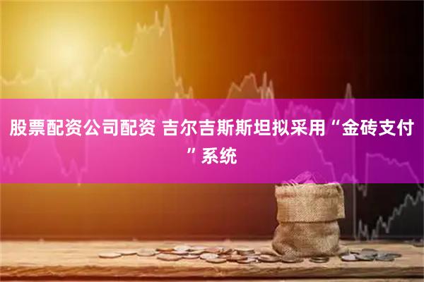 股票配资公司配资 吉尔吉斯斯坦拟采用“金砖支付”系统