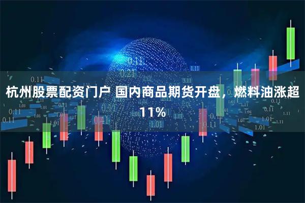 杭州股票配资门户 国内商品期货开盘，燃料油涨超11%