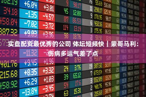 实盘配资最优秀的公司 体坛短频快｜蒙哥马利：伤病多运气差了点