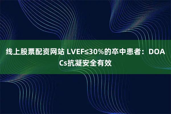 线上股票配资网站 LVEF≤30%的卒中患者：DOACs抗凝安全有效