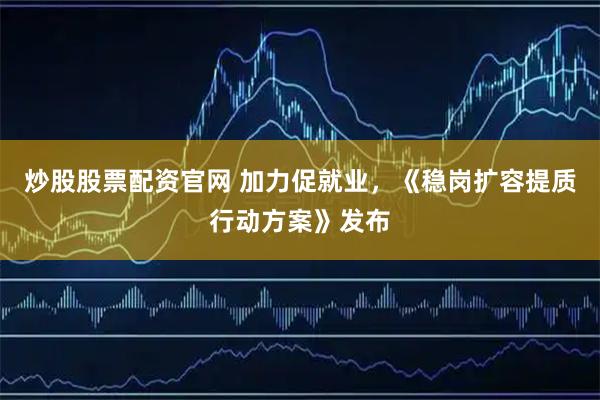 炒股股票配资官网 加力促就业，《稳岗扩容提质行动方案》发布
