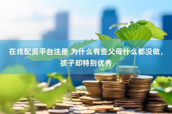 在线配资平台注册 为什么有些父母什么都没做，孩子却特别优秀