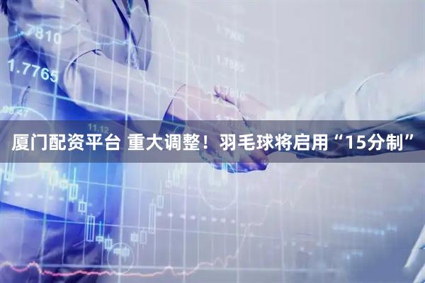 厦门配资平台 重大调整！羽毛球将启用“15分制”