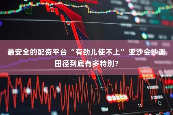 最安全的配资平台 “有劲儿使不上” 亚沙会沙滩田径到底有多特别？