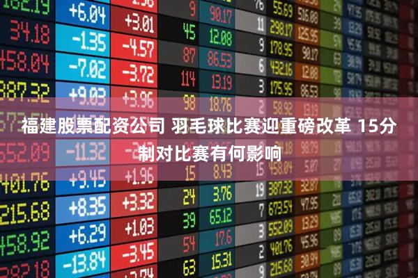 福建股票配资公司 羽毛球比赛迎重磅改革 15分制对比赛有何影响