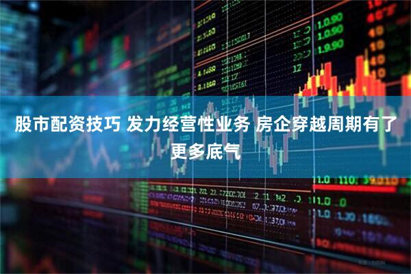 股市配资技巧 发力经营性业务 房企穿越周期有了更多底气