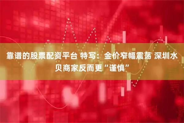 靠谱的股票配资平台 特写：金价窄幅震荡 深圳水贝商家反而更“谨慎”