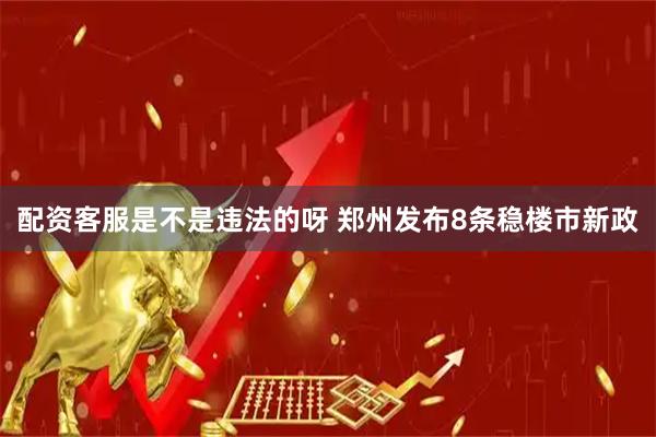 配资客服是不是违法的呀 郑州发布8条稳楼市新政