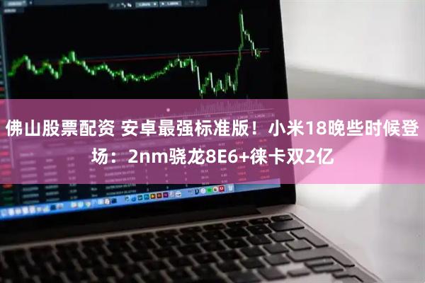 佛山股票配资 安卓最强标准版！小米18晚些时候登场：2nm骁龙8E6+徕卡双2亿
