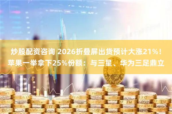 炒股配资咨询 2026折叠屏出货预计大涨21%！苹果一举拿下25%份额：与三星、华为三足鼎立