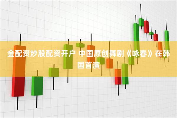金配资炒股配资开户 中国原创舞剧《咏春》在韩国首演