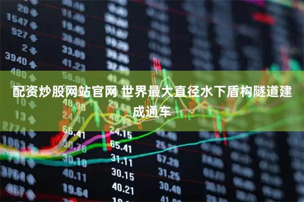 配资炒股网站官网 世界最大直径水下盾构隧道建成通车
